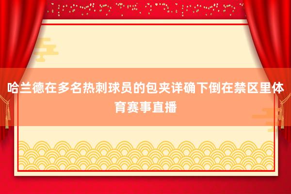 哈兰德在多名热刺球员的包夹详确下倒在禁区里体育赛事直播