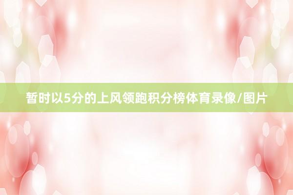暂时以5分的上风领跑积分榜体育录像/图片