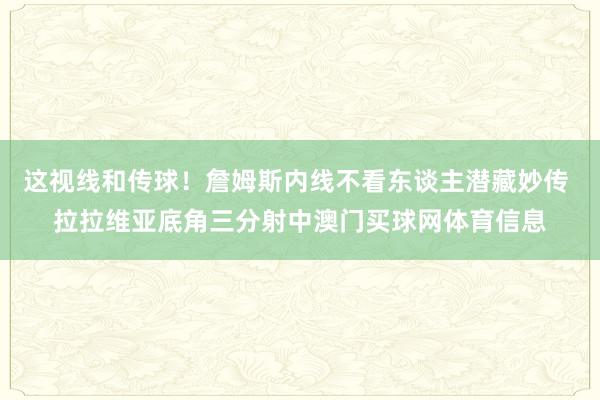 这视线和传球！詹姆斯内线不看东谈主潜藏妙传 拉拉维亚底角三分射中澳门买球网体育信息
