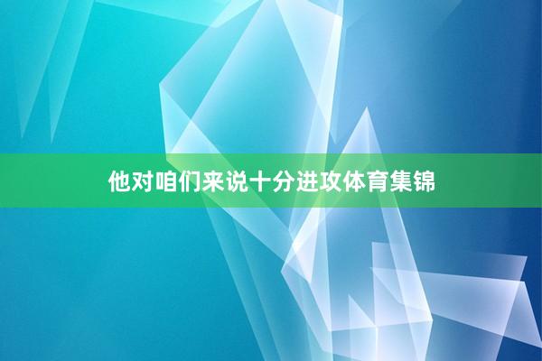 他对咱们来说十分进攻体育集锦