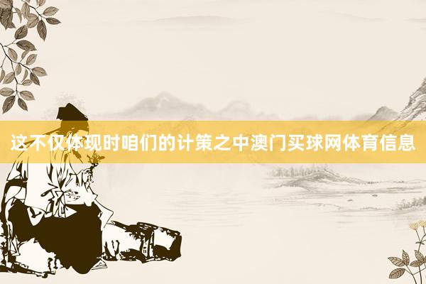这不仅体现时咱们的计策之中澳门买球网体育信息