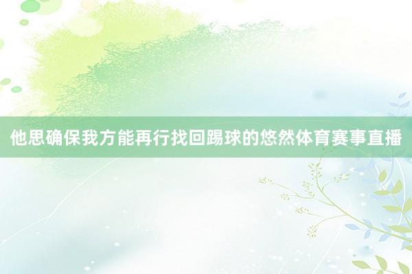 他思确保我方能再行找回踢球的悠然体育赛事直播