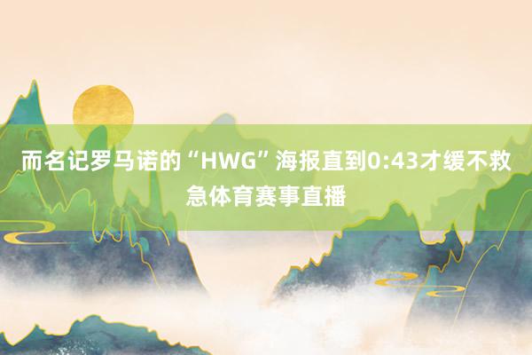 而名记罗马诺的“HWG”海报直到0:43才缓不救急体育赛事直播
