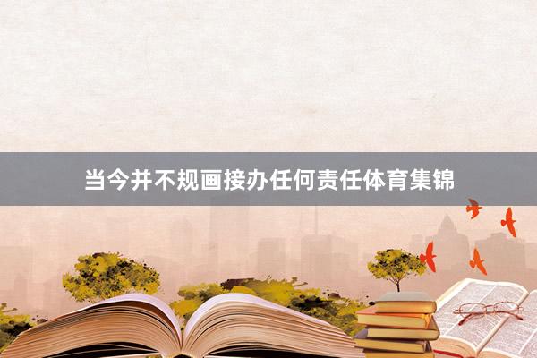 当今并不规画接办任何责任体育集锦