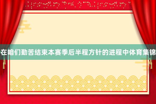 在咱们勤苦结束本赛季后半程方针的进程中体育集锦