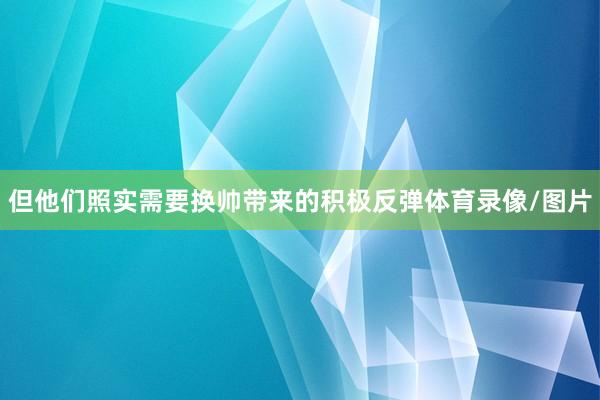 但他们照实需要换帅带来的积极反弹体育录像/图片