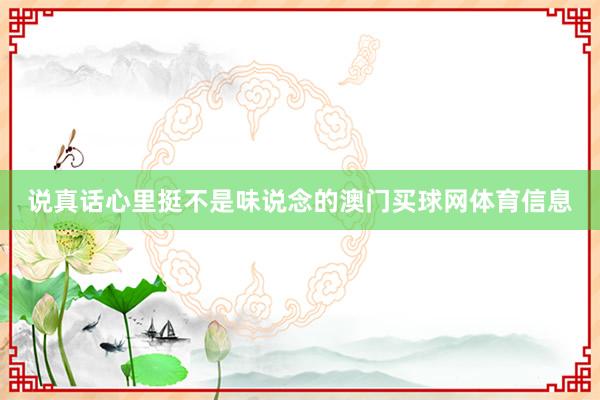 说真话心里挺不是味说念的澳门买球网体育信息