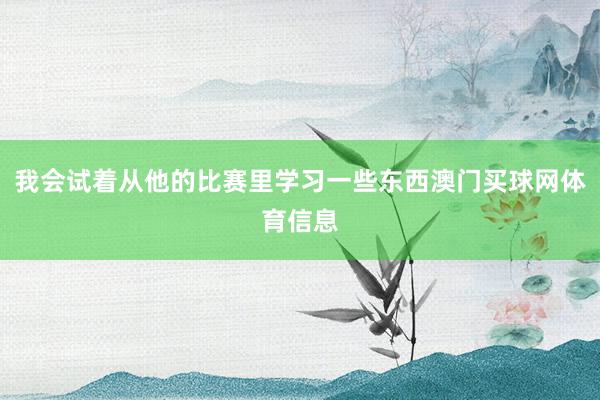 我会试着从他的比赛里学习一些东西澳门买球网体育信息