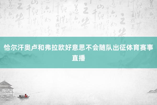 恰尔汗奥卢和弗拉欧好意思不会随队出征体育赛事直播
