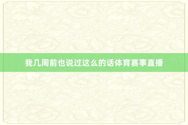 我几周前也说过这么的话体育赛事直播