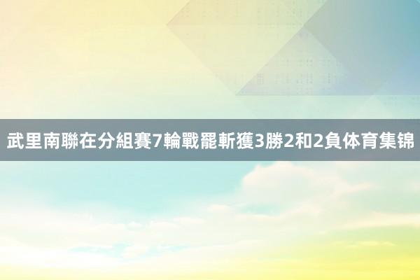 武里南聯在分組賽7輪戰罷斬獲3勝2和2負体育集锦