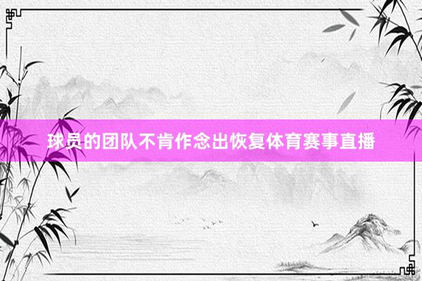 球员的团队不肯作念出恢复体育赛事直播