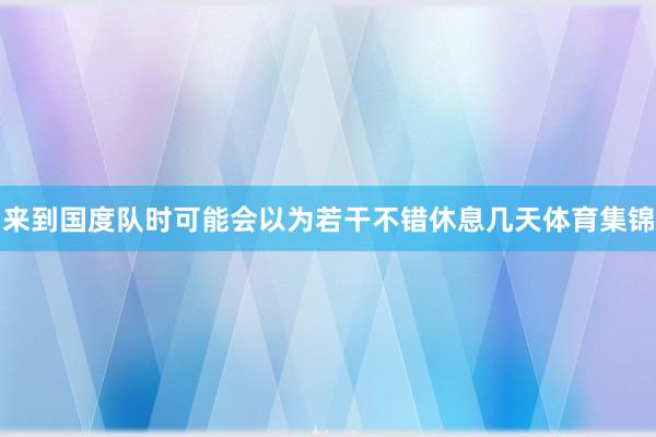 来到国度队时可能会以为若干不错休息几天体育集锦