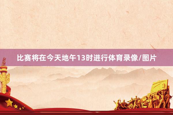 比赛将在今天地午13时进行体育录像/图片