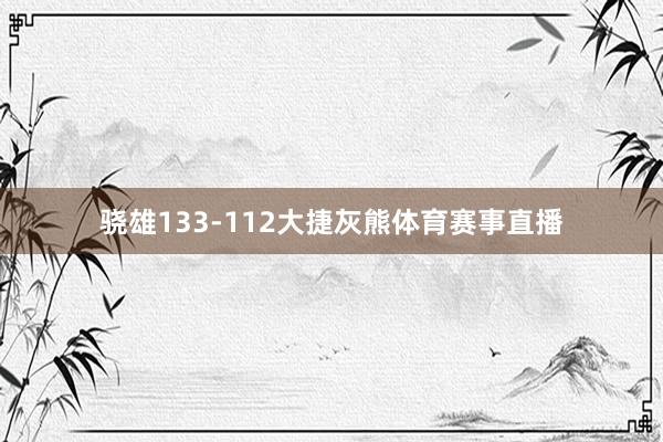 骁雄133-112大捷灰熊体育赛事直播