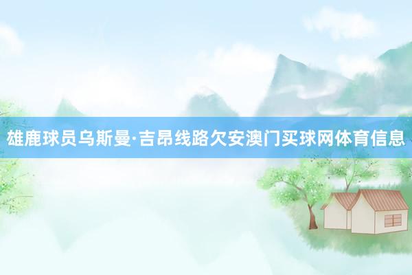 雄鹿球员乌斯曼·吉昂线路欠安澳门买球网体育信息