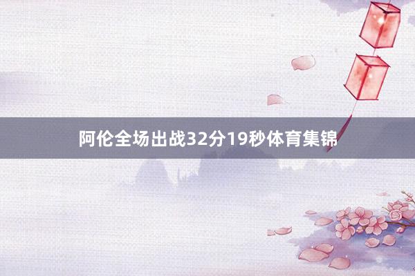 阿伦全场出战32分19秒体育集锦