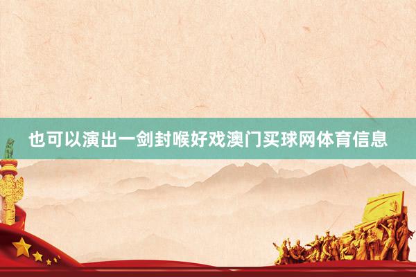 也可以演出一剑封喉好戏澳门买球网体育信息