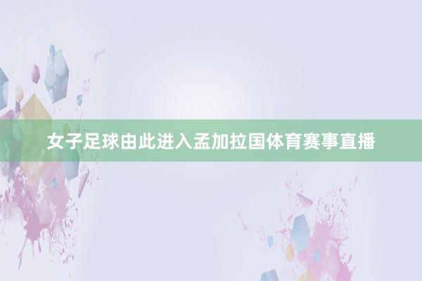 女子足球由此进入孟加拉国体育赛事直播