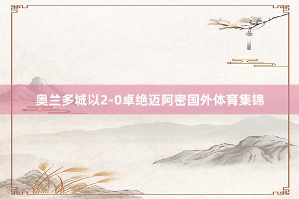 奥兰多城以2-0卓绝迈阿密国外体育集锦