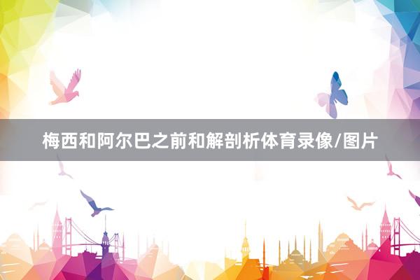 梅西和阿尔巴之前和解剖析体育录像/图片