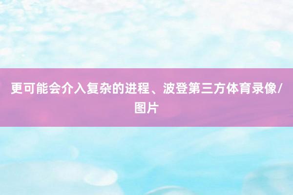 更可能会介入复杂的进程、波登第三方体育录像/图片
