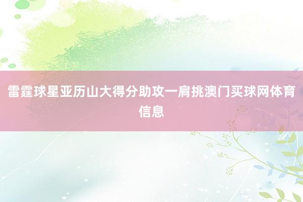 雷霆球星亚历山大得分助攻一肩挑澳门买球网体育信息