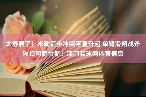 太舒展了！米勒箭步冲突平直升起 单臂滑翔战斧隔扣冈萨雷斯！澳门买球网体育信息