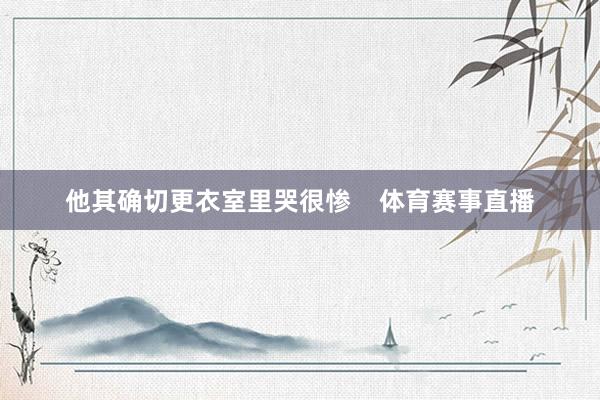 他其确切更衣室里哭很惨    体育赛事直播