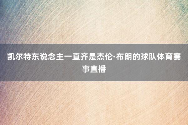 凯尔特东说念主一直齐是杰伦·布朗的球队体育赛事直播