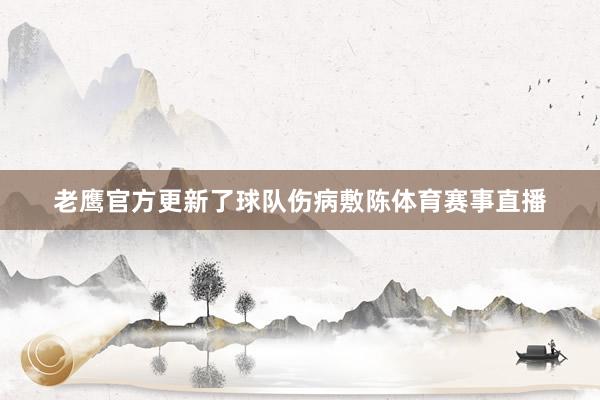 老鹰官方更新了球队伤病敷陈体育赛事直播