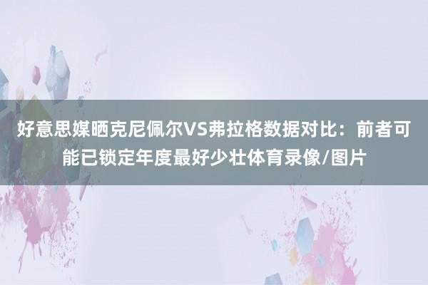 好意思媒晒克尼佩尔VS弗拉格数据对比：前者可能已锁定年度最好少壮体育录像/图片