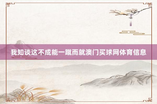我知谈这不成能一蹴而就澳门买球网体育信息