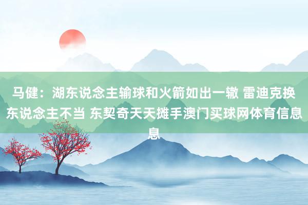 马健:湖东说念主输球和火箭如出一辙 雷迪克换东说念主不当 东契奇天天摊手澳门买球网体育信息