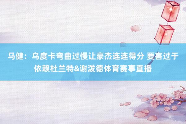 马健:乌度卡弯曲过慢让豪杰连连得分 要害过于依赖杜兰特&谢泼德体育赛事直播