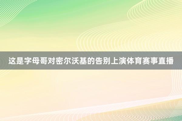 这是字母哥对密尔沃基的告别上演体育赛事直播