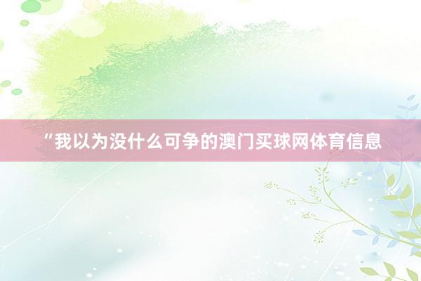 “我以为没什么可争的澳门买球网体育信息