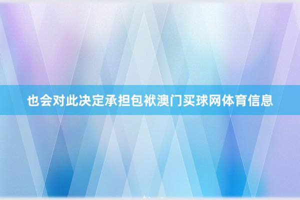 也会对此决定承担包袱澳门买球网体育信息