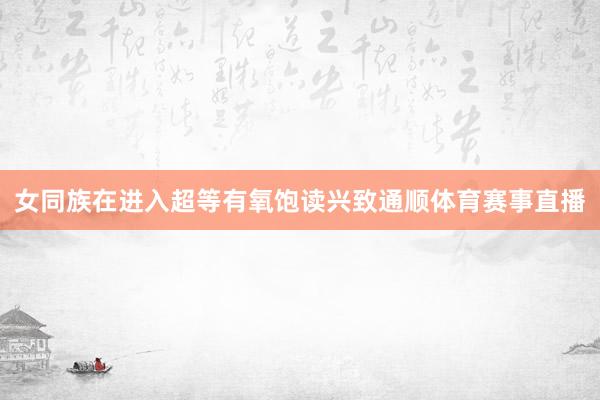 女同族在进入超等有氧饱读兴致通顺体育赛事直播