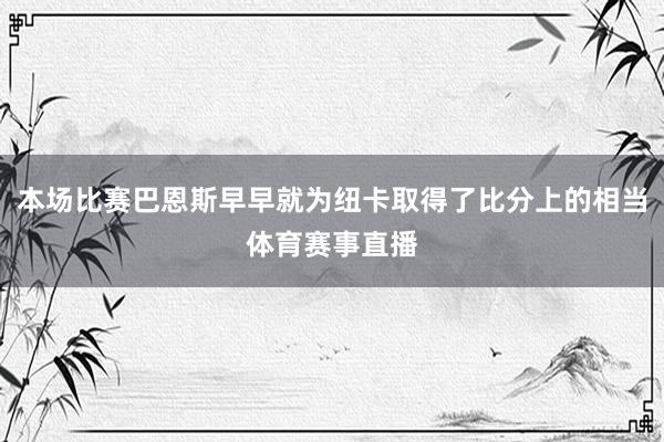 本场比赛巴恩斯早早就为纽卡取得了比分上的相当体育赛事直播