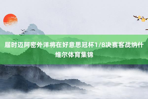 届时迈阿密外洋将在好意思冠杯1/8决赛客战纳什维尔体育集锦
