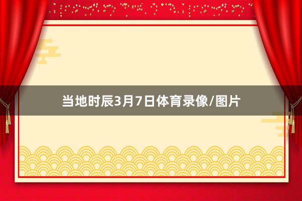 当地时辰3月7日体育录像/图片