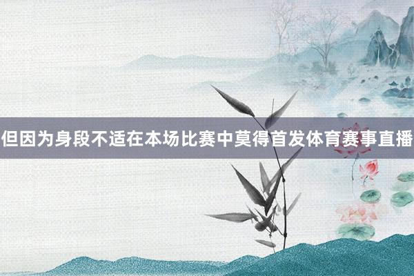 但因为身段不适在本场比赛中莫得首发体育赛事直播