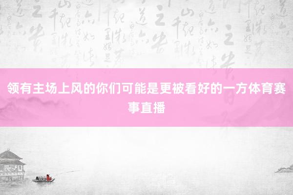 领有主场上风的你们可能是更被看好的一方体育赛事直播