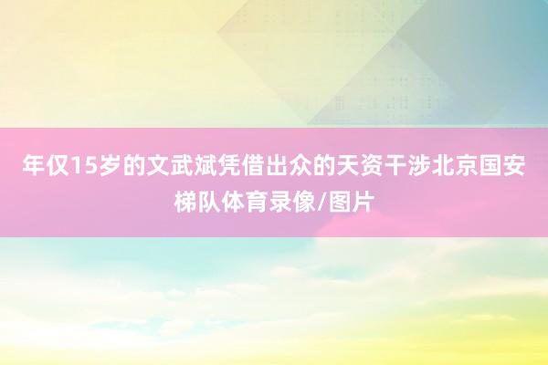 年仅15岁的文武斌凭借出众的天资干涉北京国安梯队体育录像/图片